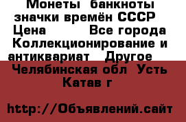 Монеты, банкноты,значки времён СССР › Цена ­ 200 - Все города Коллекционирование и антиквариат » Другое   . Челябинская обл.,Усть-Катав г.